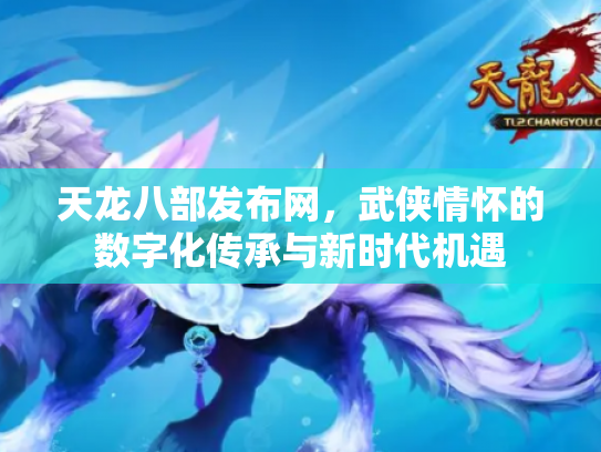 天龙八部发布网，武侠情怀的数字化传承与新时代机遇
