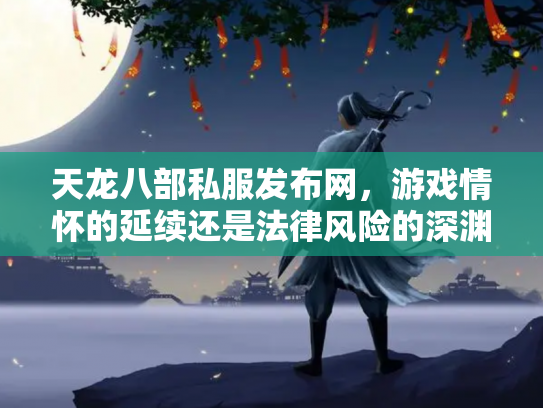 天龙八部私服发布网，游戏情怀的延续还是法律风险的深渊？