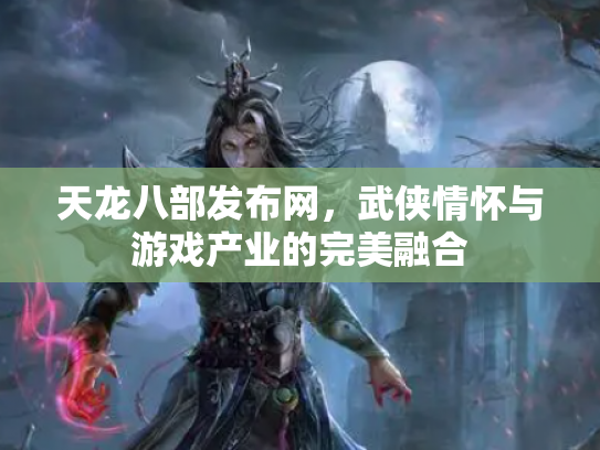 天龙八部发布网，武侠情怀与游戏产业的完美融合
