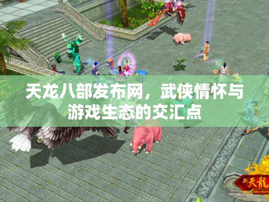 天龙八部发布网，武侠情怀与游戏生态的交汇点