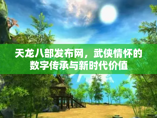 天龙八部发布网，武侠情怀的数字传承与新时代价值