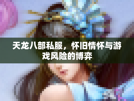 天龙八部私服，怀旧情怀与游戏风险的博弈