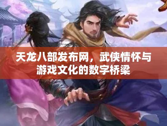 天龙八部发布网，武侠情怀与游戏文化的数字桥梁