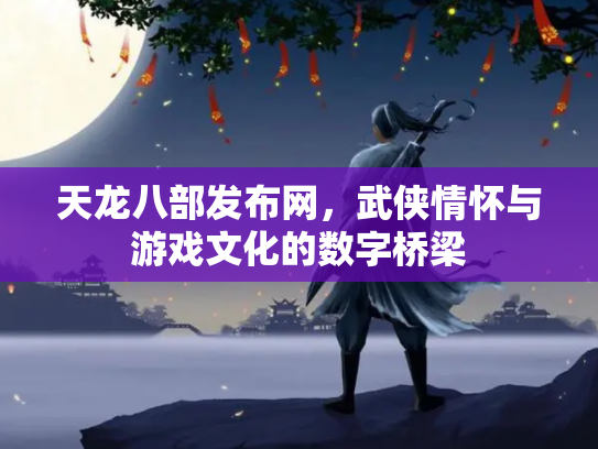 天龙八部发布网，武侠情怀与游戏文化的数字桥梁