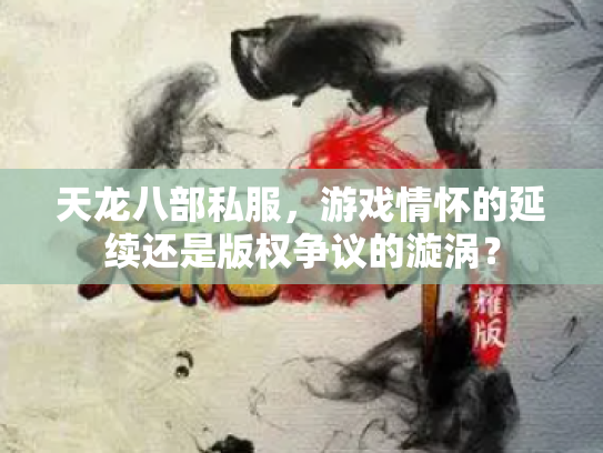 天龙八部私服，游戏情怀的延续还是版权争议的漩涡？