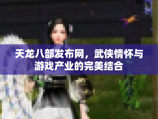 天龙八部发布网，武侠情怀与游戏产业的完美结合