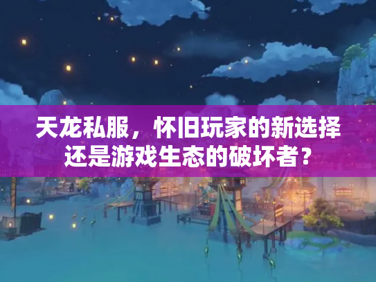 天龙私服，怀旧玩家的新选择还是游戏生态的破坏者？