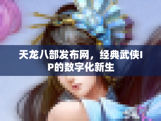 天龙八部发布网，经典武侠IP的数字化新生