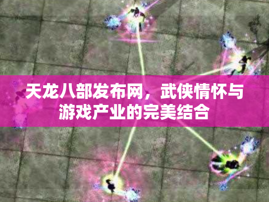 天龙八部发布网，武侠情怀与游戏产业的完美结合