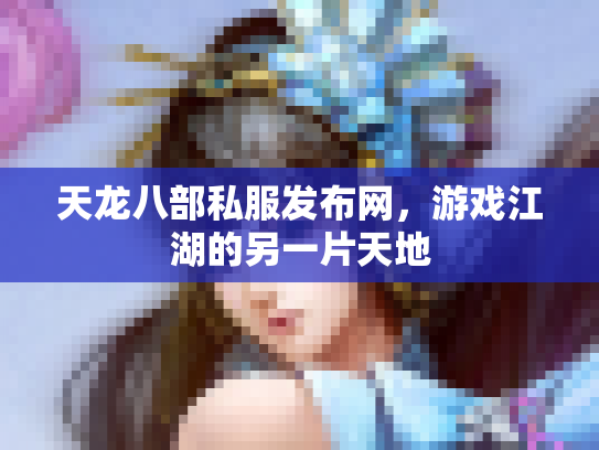 天龙八部私服发布网，游戏江湖的另一片天地