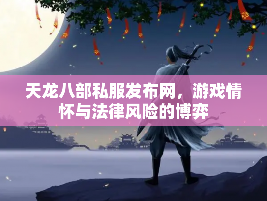 天龙八部私服发布网，游戏情怀与法律风险的博弈