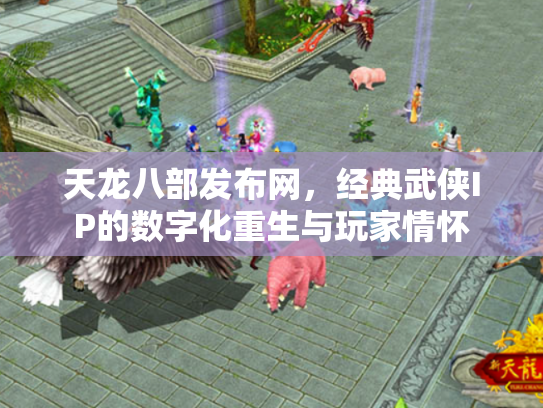 天龙八部发布网，经典武侠IP的数字化重生与玩家情怀