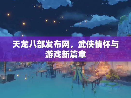 天龙八部发布网，武侠情怀与游戏新篇章