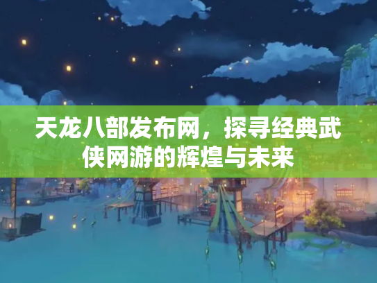 天龙八部发布网，探寻经典武侠网游的辉煌与未来