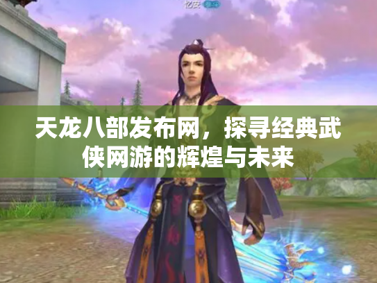 天龙八部发布网，探寻经典武侠网游的辉煌与未来