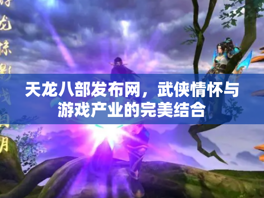天龙八部发布网，武侠情怀与游戏产业的完美结合