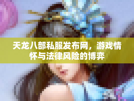 天龙八部私服发布网，游戏情怀与法律风险的博弈