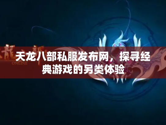 天龙八部私服发布网，探寻经典游戏的另类体验