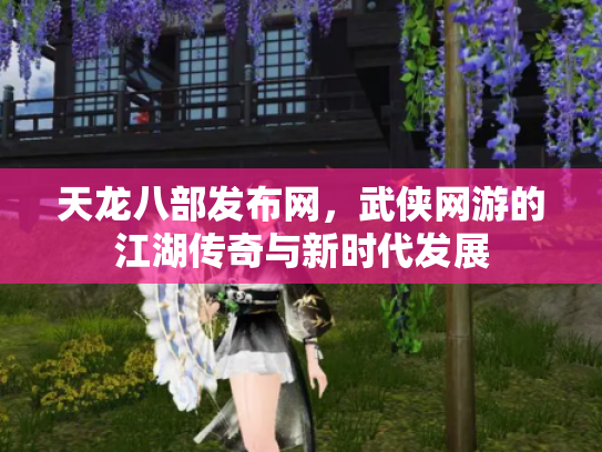 天龙八部发布网，武侠网游的江湖传奇与新时代发展