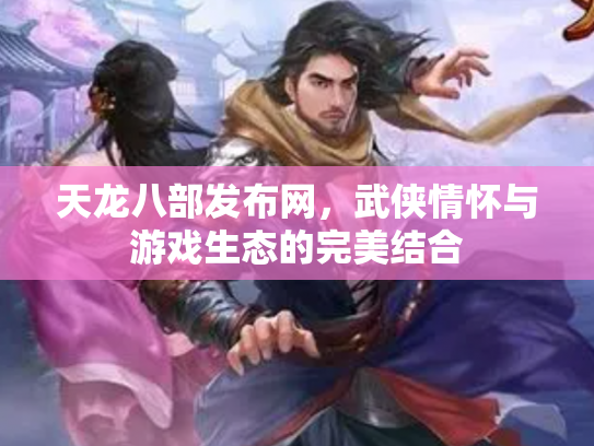 天龙八部发布网，武侠情怀与游戏生态的完美结合