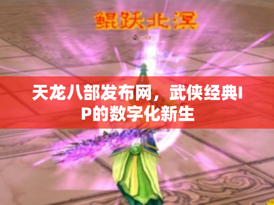 天龙八部发布网，武侠经典IP的数字化新生
