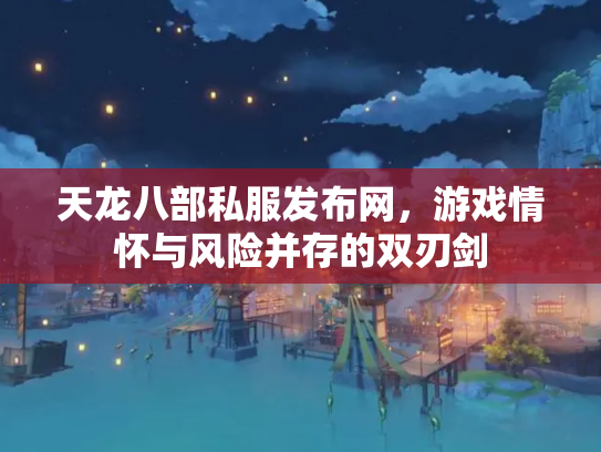 天龙八部私服发布网，游戏情怀与风险并存的双刃剑