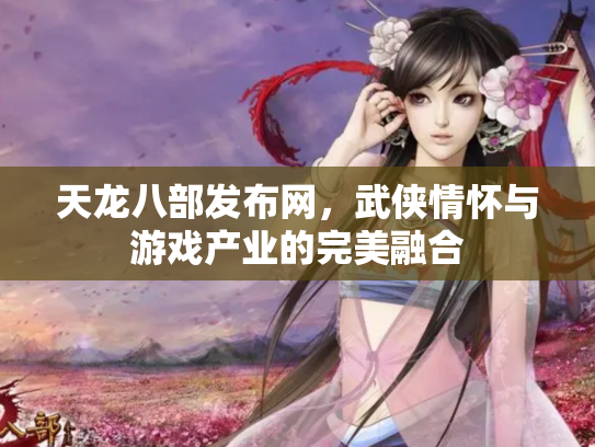天龙八部发布网，武侠情怀与游戏产业的完美融合