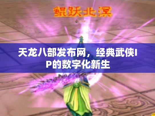 天龙八部发布网，经典武侠IP的数字化新生