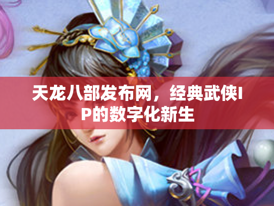 天龙八部发布网，经典武侠IP的数字化新生