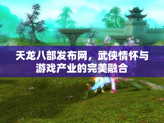 天龙八部发布网，武侠情怀与游戏产业的完美融合