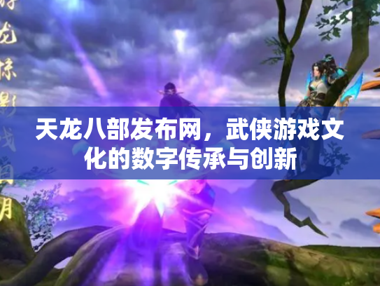天龙八部发布网，武侠游戏文化的数字传承与创新