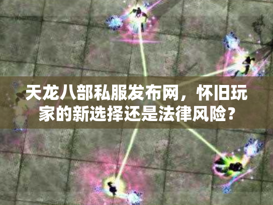 天龙八部私服发布网，怀旧玩家的新选择还是法律风险？