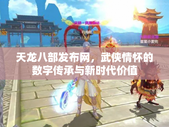 天龙八部发布网，武侠情怀的数字传承与新时代价值