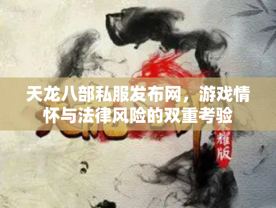 天龙八部私服发布网，游戏情怀与法律风险的双重考验