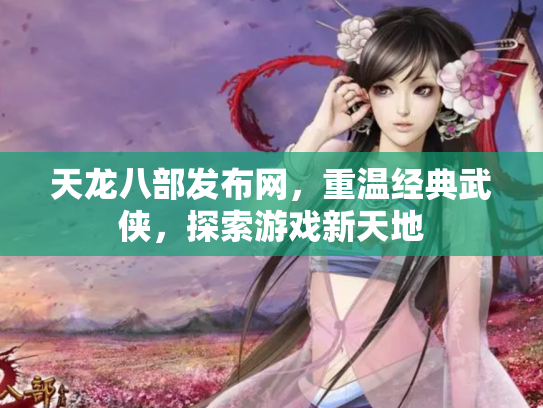 天龙八部发布网，重温经典武侠，探索游戏新天地