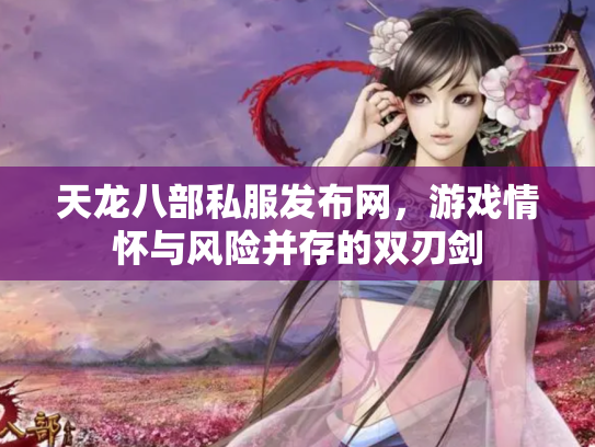 天龙八部私服发布网，游戏情怀与风险并存的双刃剑