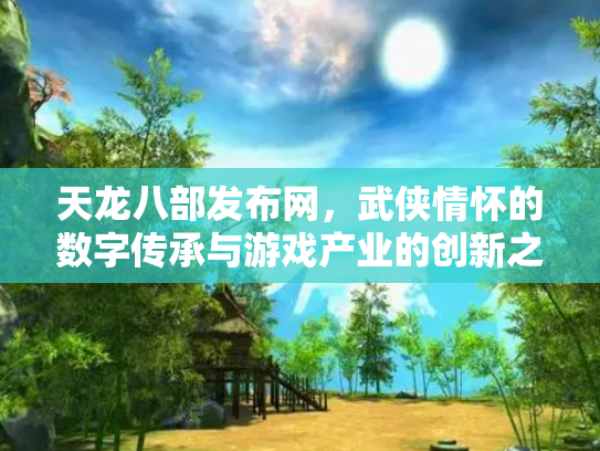 天龙八部发布网，武侠情怀的数字传承与游戏产业的创新之路