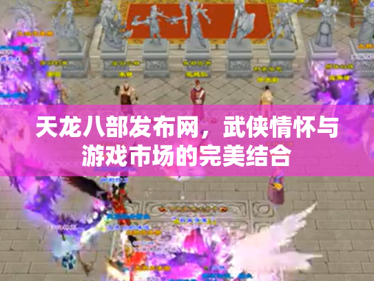 天龙八部发布网，武侠情怀与游戏市场的完美结合
