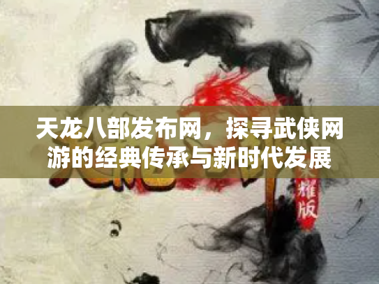 天龙八部发布网，探寻武侠网游的经典传承与新时代发展