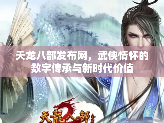 天龙八部发布网，武侠情怀的数字传承与新时代价值