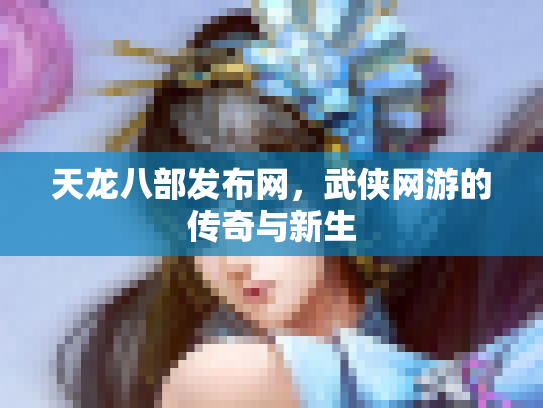 天龙八部发布网，武侠网游的传奇与新生