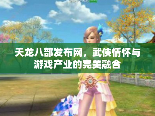天龙八部发布网，武侠情怀与游戏产业的完美融合