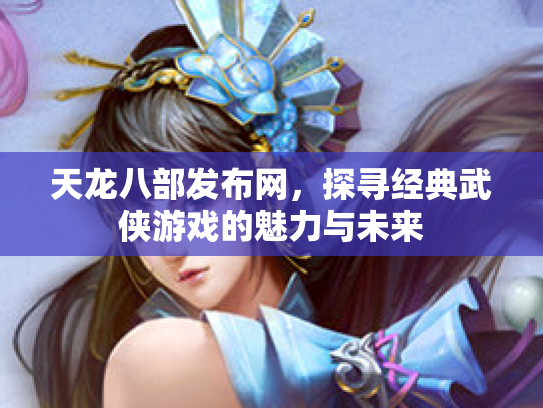 天龙八部发布网，探寻经典武侠游戏的魅力与未来