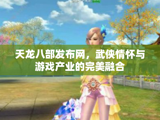 天龙八部发布网，武侠情怀与游戏产业的完美融合