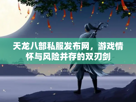 天龙八部私服发布网，游戏情怀与风险并存的双刃剑
