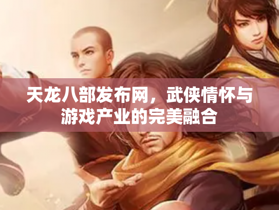 天龙八部发布网，武侠情怀与游戏产业的完美融合