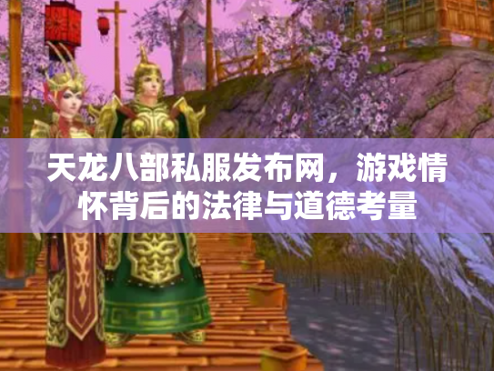 天龙八部私服发布网，游戏情怀背后的法律与道德考量