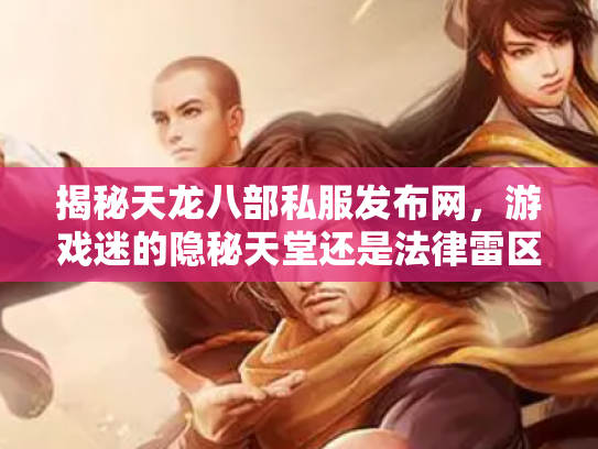 揭秘天龙八部私服发布网，游戏迷的隐秘天堂还是法律雷区？
