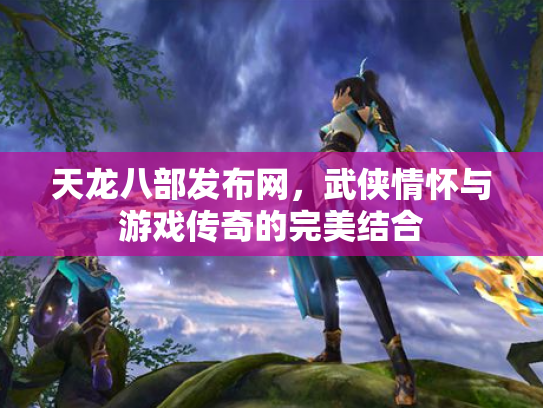 天龙八部发布网，武侠情怀与游戏传奇的完美结合