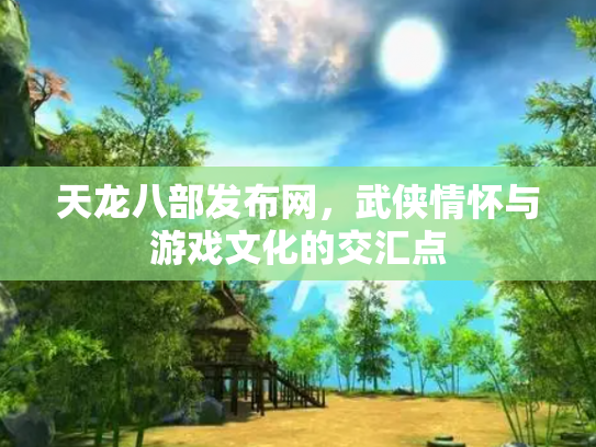 天龙八部发布网，武侠情怀与游戏文化的交汇点